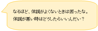 吹き出し: 角を丸めた四角形: なるほど、体調がよくないときは困ったな。
体調が悪い時はどうしたらいいんだい？
